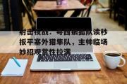 贝博体育-射击夜战：粤西银狐队读秒扳平塞外猎隼队，主帅临场妙招观赏性拉满的简单介绍