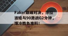 贝博体育-关于Faker巅峰对决，莎拉波娃与90激战G2分钟，爆冷胜负难料！的信息